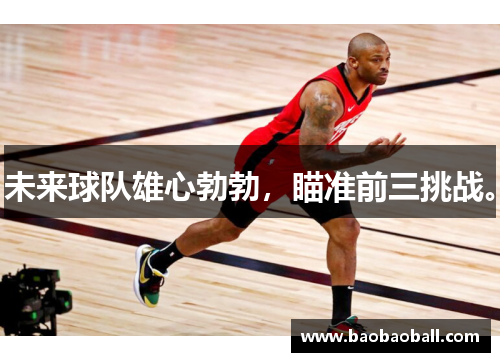 未来球队雄心勃勃，瞄准前三挑战。