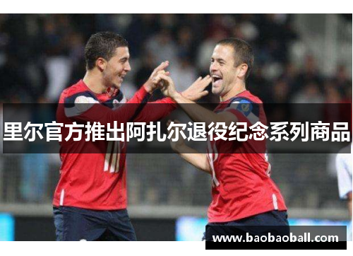 里尔官方推出阿扎尔退役纪念系列商品